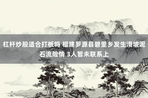 杠杆炒股适合打板吗 福建罗源县碧里乡发生滑坡泥石流险情 3人暂未联系上