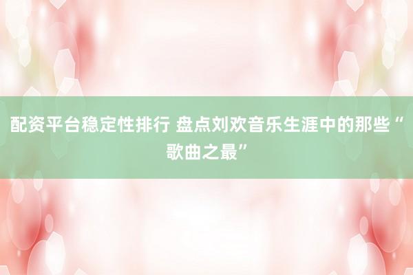 配资平台稳定性排行 盘点刘欢音乐生涯中的那些“歌曲之最”