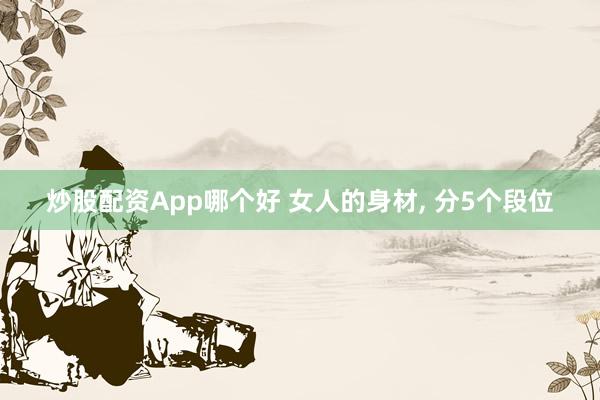 炒股配资App哪个好 女人的身材, 分5个段位
