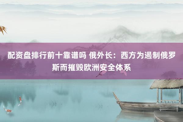配资盘排行前十靠谱吗 俄外长：西方为遏制俄罗斯而摧毁欧洲安全体系