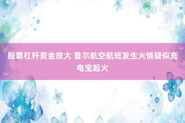股票杠杆资金放大 首尔航空航班发生火情　疑似充电宝起火