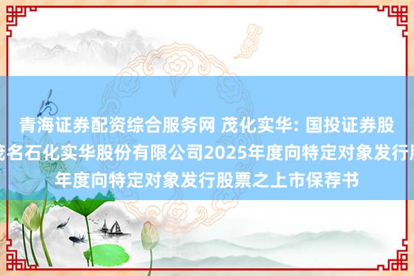 青海证券配资综合服务网 茂化实华: 国投证券股份有限公司关于茂名石化实华股份有限公司2025年度向特定对象发行股票之上市保荐书