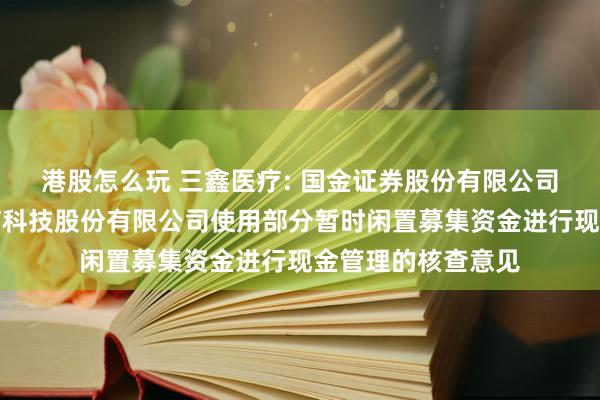 港股怎么玩 三鑫医疗: 国金证券股份有限公司关于江西三鑫医疗科技股份有限公司使用部分暂时闲置募集资金进行现金管理的核查意见