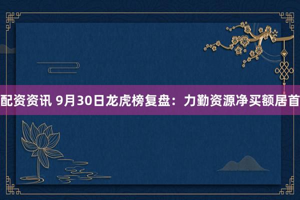 配资资讯 9月30日龙虎榜复盘：力勤资源净买额居首