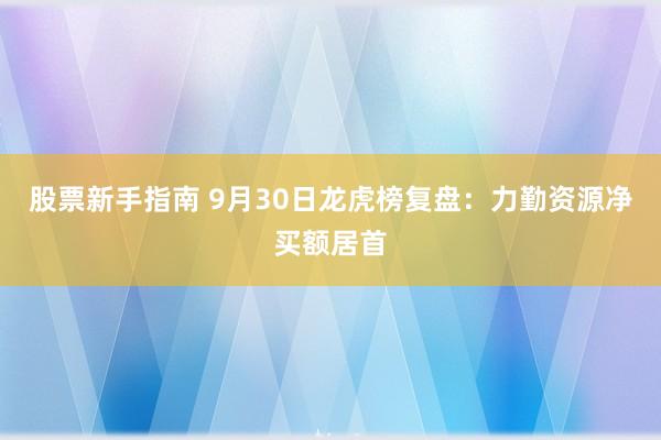 股票新手指南 9月30日龙虎榜复盘：力勤资源净买额居首