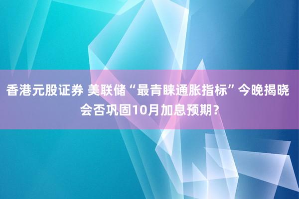 香港元股证券 美联储“最青睐通胀指标”今晚揭晓 会否巩固10月加息预期？
