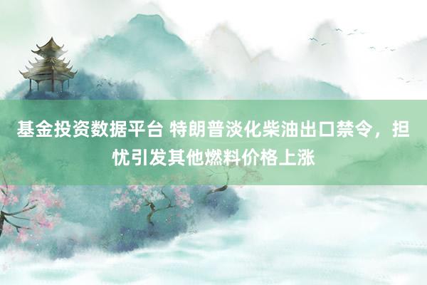 基金投资数据平台 特朗普淡化柴油出口禁令，担忧引发其他燃料价格上涨
