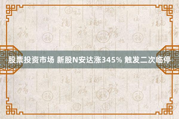 股票投资市场 新股N安达涨345% 触发二次临停