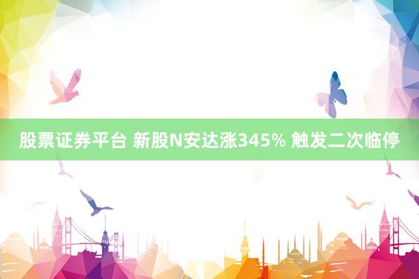 股票证券平台 新股N安达涨345% 触发二次临停