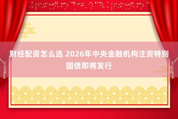 财经配资怎么选 2026年中央金融机构注资特别国债即将发行