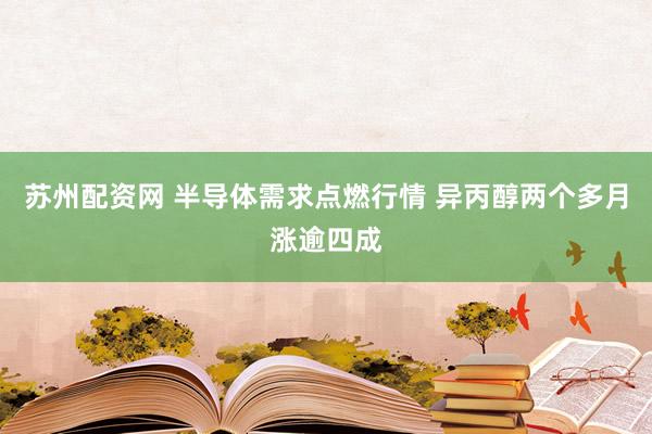 苏州配资网 半导体需求点燃行情 异丙醇两个多月涨逾四成