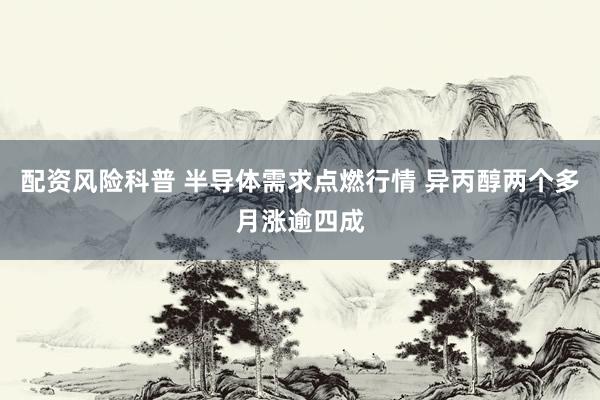 配资风险科普 半导体需求点燃行情 异丙醇两个多月涨逾四成