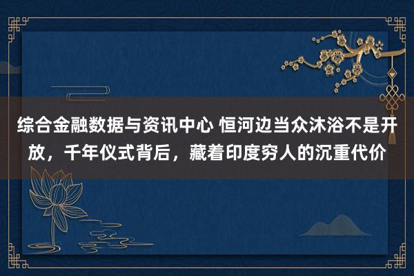 综合金融数据与资讯中心 恒河边当众沐浴不是开放，千年仪式背后，藏着印度穷人的沉重代价