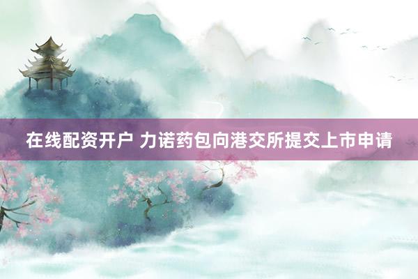 在线配资开户 力诺药包向港交所提交上市申请