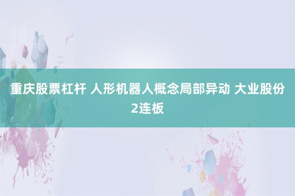 重庆股票杠杆 人形机器人概念局部异动 大业股份2连板