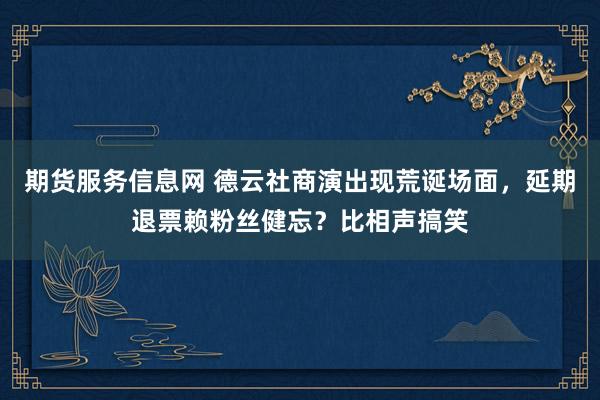 期货服务信息网 德云社商演出现荒诞场面，延期退票赖粉丝健忘？比相声搞笑