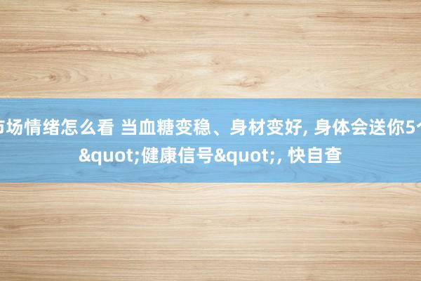 市场情绪怎么看 当血糖变稳、身材变好, 身体会送你5个"健康信号", 快自查