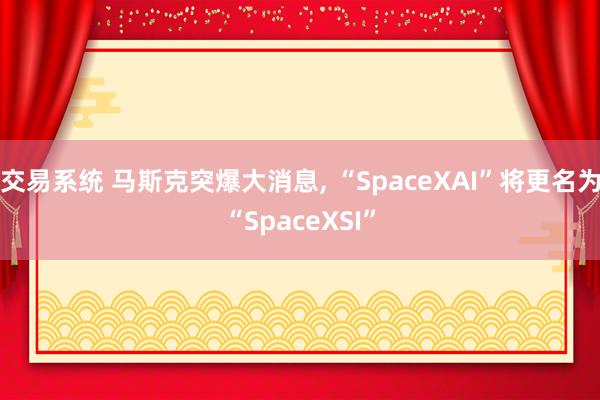 交易系统 马斯克突爆大消息, “SpaceXAI”将更名为“SpaceXSI”