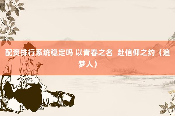 配资排行系统稳定吗 以青春之名  赴信仰之约（追梦人）