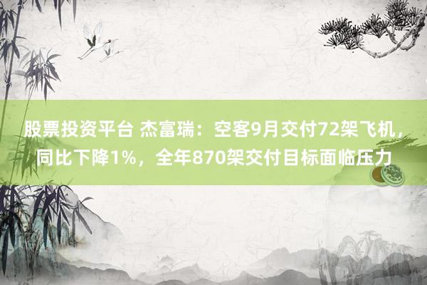 股票投资平台 杰富瑞：空客9月交付72架飞机，同比下降1%，全年870架交付目标面临压力