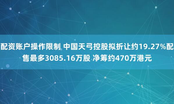 配资账户操作限制 中国天弓控股拟折让约19.27%配售最多3085.16万股 净筹约470万港元