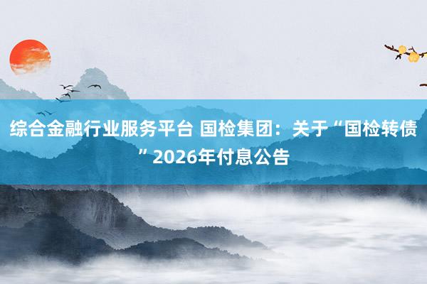 综合金融行业服务平台 国检集团：关于“国检转债”2026年付息公告