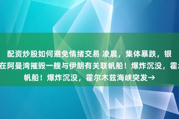 配资炒股如何避免情绪交易 凌晨，集体暴跌，银价“闪崩”！美军在阿曼湾摧毁一艘与伊朗有关联帆船！爆炸沉没，霍尔木兹海峡突发→
