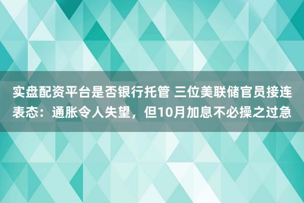 实盘配资平台是否银行托管 三位美联储官员接连表态：通胀令人失望，但10月加息不必操之过急