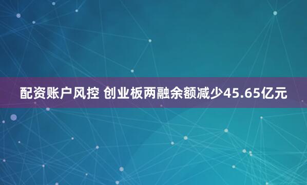 配资账户风控 创业板两融余额减少45.65亿元
