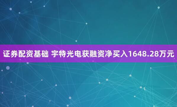 证券配资基础 宇特光电获融资净买入1648.28万元