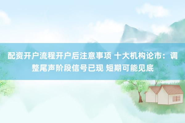 配资开户流程开户后注意事项 十大机构论市：调整尾声阶段信号已现 短期可能见底