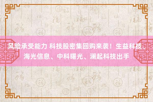 风险承受能力 科技股密集回购来袭！生益科技、海光信息、中科曙光、澜起科技出手