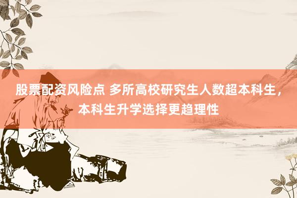 股票配资风险点 多所高校研究生人数超本科生，本科生升学选择更趋理性