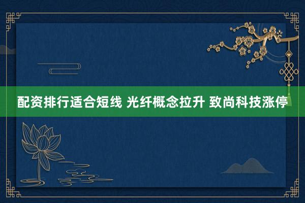 配资排行适合短线 光纤概念拉升 致尚科技涨停