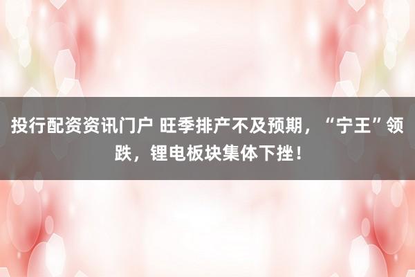 投行配资资讯门户 旺季排产不及预期，“宁王”领跌，锂电板块集体下挫！