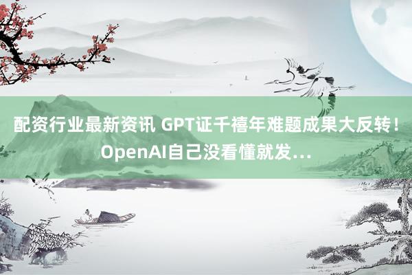 配资行业最新资讯 GPT证千禧年难题成果大反转！OpenAI自己没看懂就发…