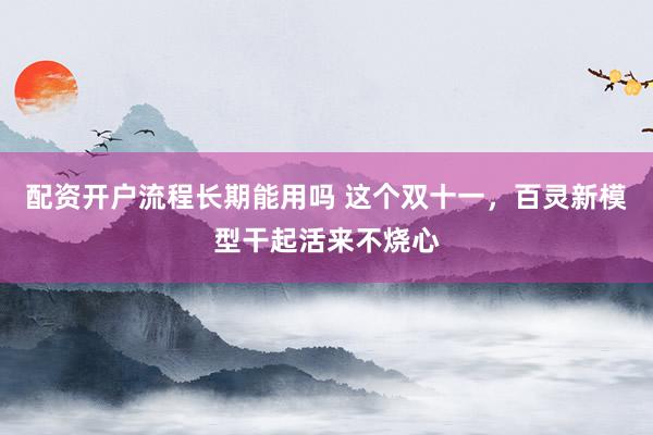 配资开户流程长期能用吗 这个双十一，百灵新模型干起活来不烧心