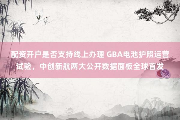 配资开户是否支持线上办理 GBA电池护照运营试验,中创新航两大公开数据面板全球首发