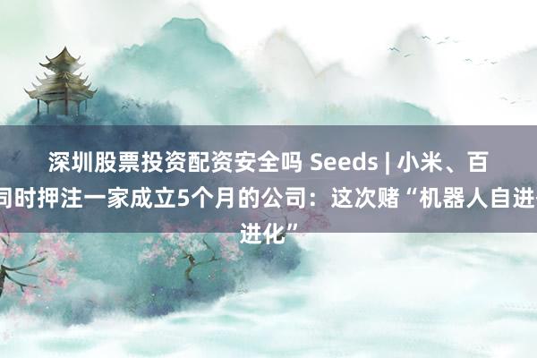 深圳股票投资配资安全吗 Seeds | 小米、百度同时押注一家成立5个月的公司：这次赌“机器人自进化”