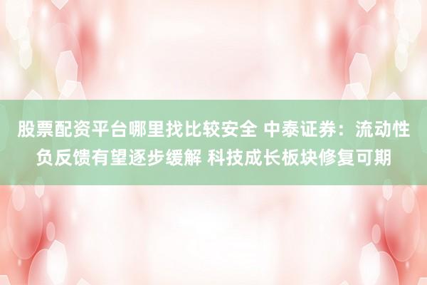 股票配资平台哪里找比较安全 中泰证券：流动性负反馈有望逐步缓解 科技成长板块修复可期