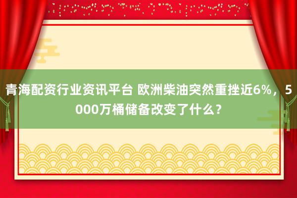 青海配资行业资讯平台 欧洲柴油突然重挫近6%，5000万桶储备改变了什么？