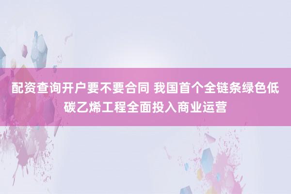 配资查询开户要不要合同 我国首个全链条绿色低碳乙烯工程全面投入商业运营