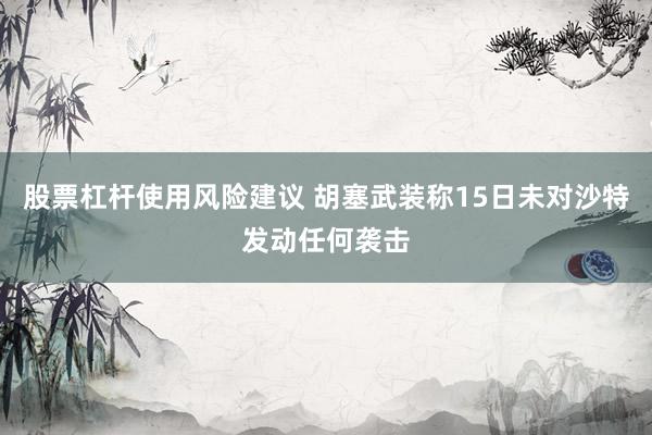 股票杠杆使用风险建议 胡塞武装称15日未对沙特发动任何袭击