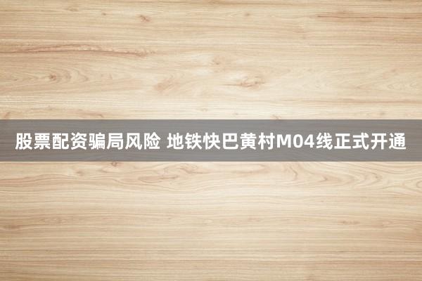 股票配资骗局风险 地铁快巴黄村M04线正式开通