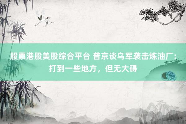 股票港股美股综合平台 普京谈乌军袭击炼油厂：打到一些地方，但无大碍