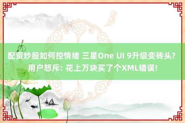 配资炒股如何控情绪 三星One UI 9升级变砖头? 用户怒斥: 花上万块买了个XML错误!