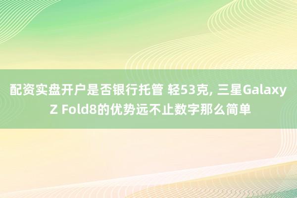 配资实盘开户是否银行托管 轻53克, 三星Galaxy Z Fold8的优势远不止数字那么简单