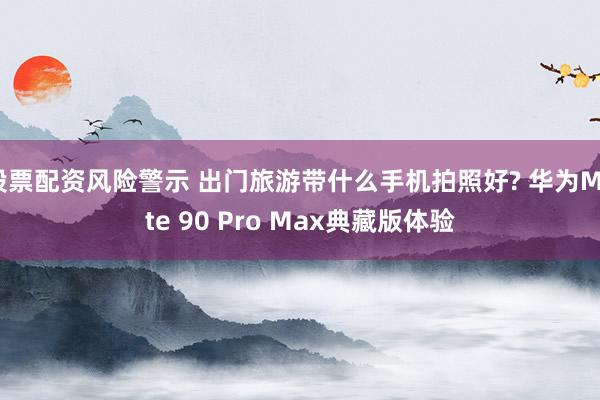 股票配资风险警示 出门旅游带什么手机拍照好? 华为Mate 90 Pro Max典藏版体验
