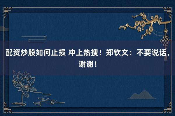 配资炒股如何止损 冲上热搜！郑钦文：不要说话，谢谢！