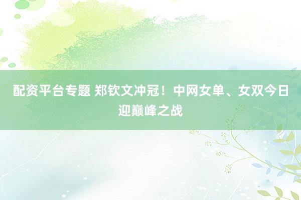 配资平台专题 郑钦文冲冠！中网女单、女双今日迎巅峰之战